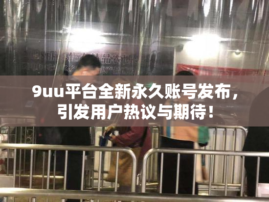 9uu平台全新永久账号发布，引发用户热议与期待！