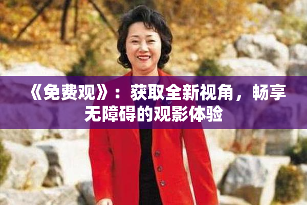 《免费观》：获取全新视角，畅享无障碍的观影体验