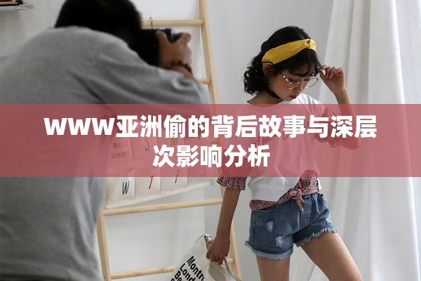 WWW亚洲偷的背后故事与深层次影响分析