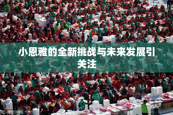 小恩雅的全新挑战与未来发展引关注
