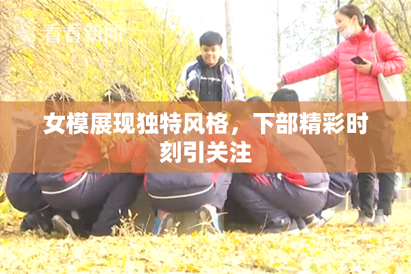 女模展现独特风格，下部精彩时刻引关注