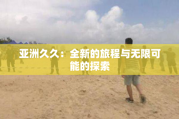 亚洲久久：全新的旅程与无限可能的探索