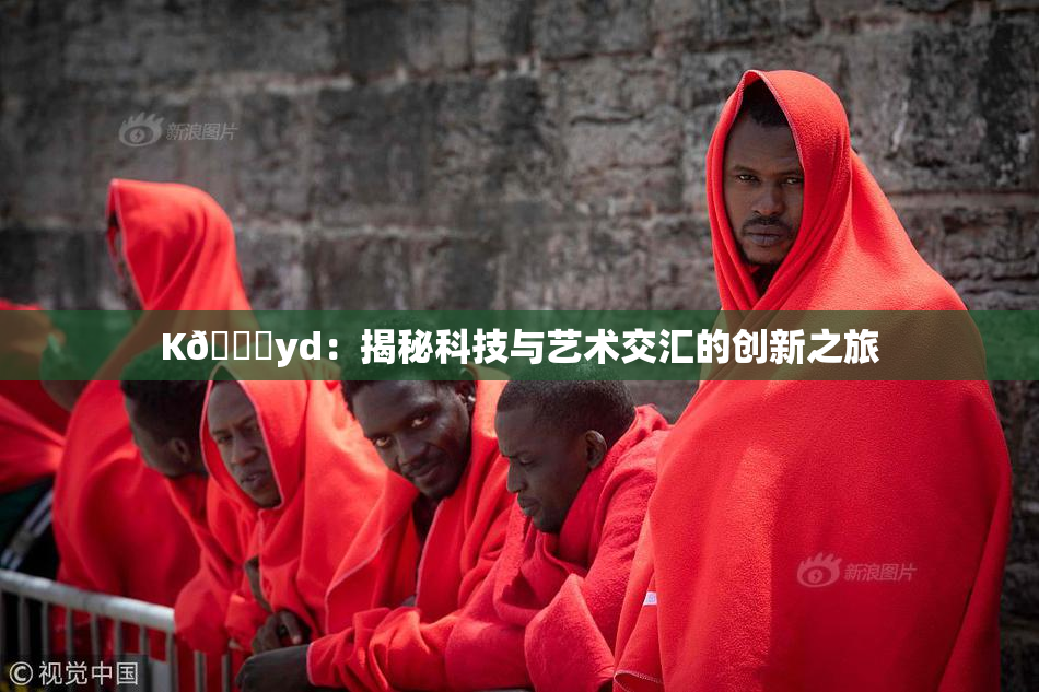 K🈚yd：揭秘科技与艺术交汇的创新之旅