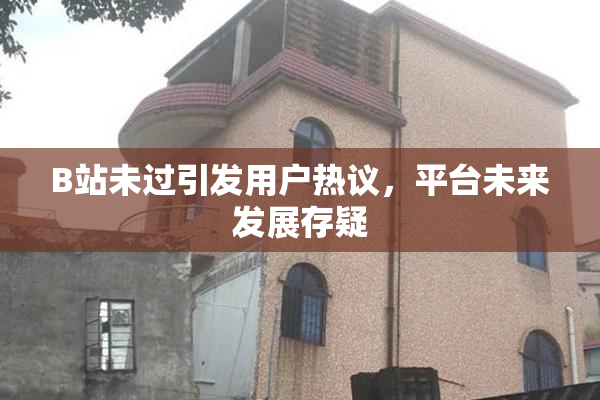 B站未过引发用户热议，平台未来发展存疑