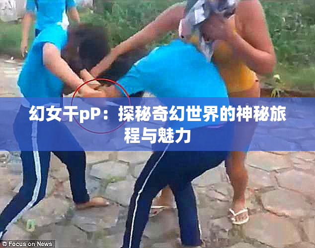 幻女干pP：探秘奇幻世界的神秘旅程与魅力