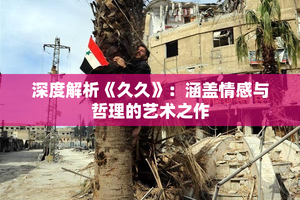 深度解析《久久》：涵盖情感与哲理的艺术之作