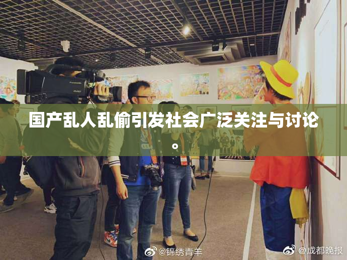 国产乱人乱偷引发社会广泛关注与讨论。