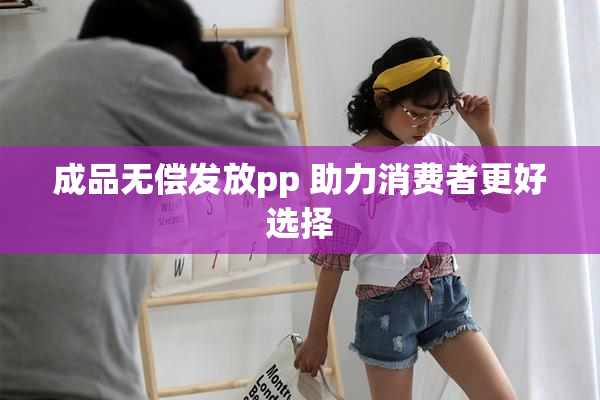 成品无偿发放pp 助力消费者更好选择