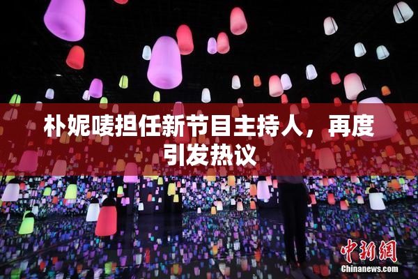 朴妮唛担任新节目主持人，再度引发热议