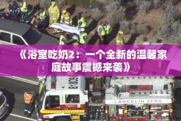 《浴室吃奶2：一个全新的温馨家庭故事震撼来袭》