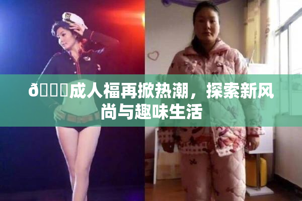 🔞成人福再掀热潮，探索新风尚与趣味生活