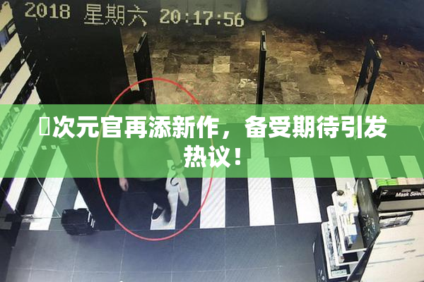 囧次元官再添新作，备受期待引发热议！