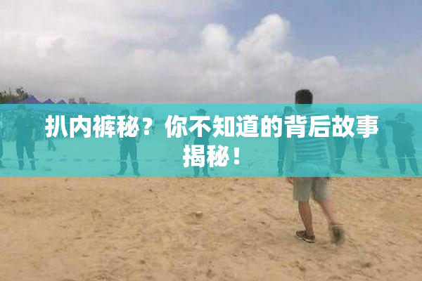 扒内裤秘？你不知道的背后故事揭秘！