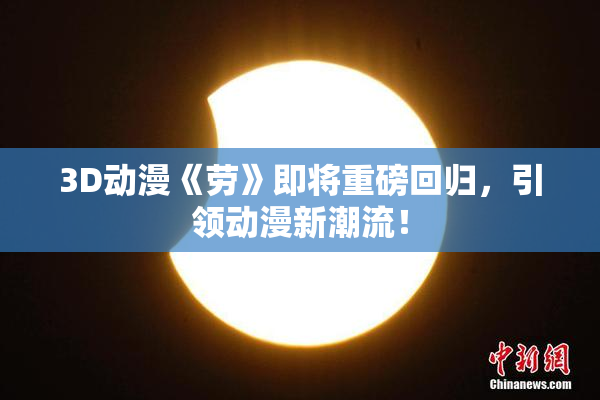 3D动漫《劳》即将重磅回归，引领动漫新潮流！