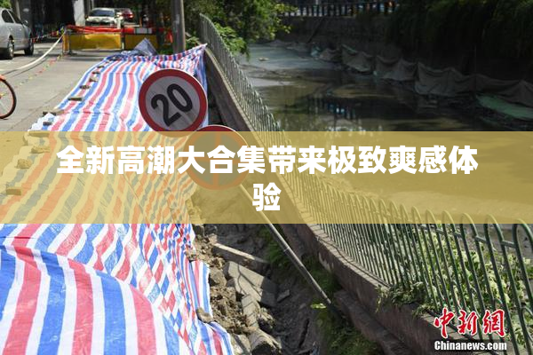 全新高潮大合集带来极致爽感体验