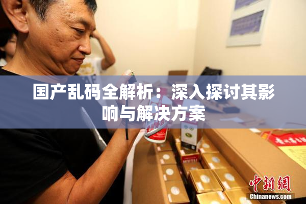 国产乱码全解析：深入探讨其影响与解决方案