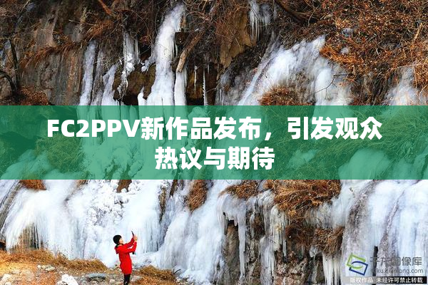 FC2PPV新作品发布，引发观众热议与期待