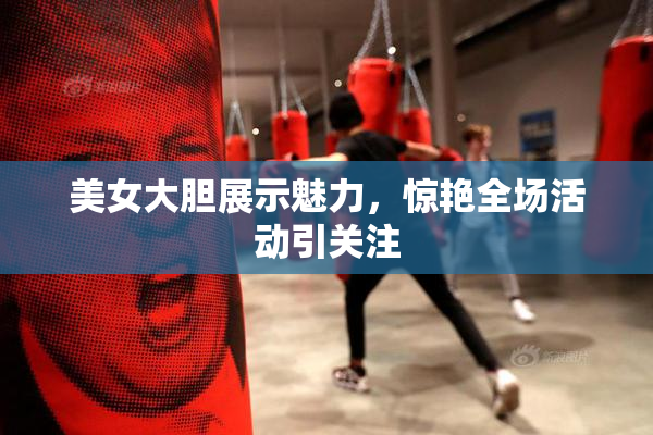 美女大胆展示魅力，惊艳全场活动引关注