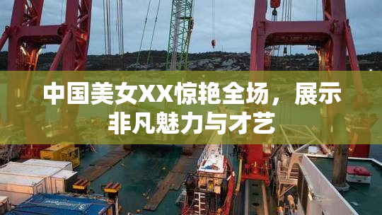 中国美女XX惊艳全场，展示非凡魅力与才艺