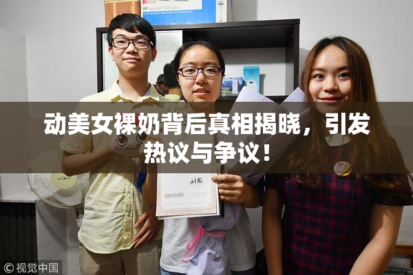 动美女裸奶背后真相揭晓，引发热议与争议！