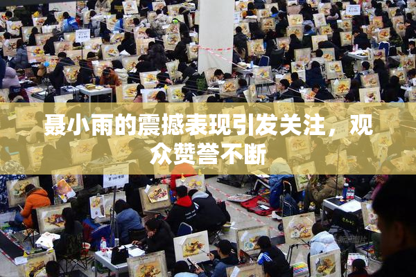 聂小雨的震撼表现引发关注，观众赞誉不断