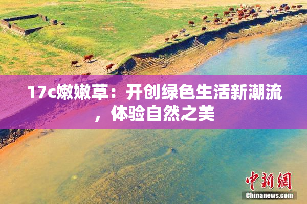 17c嫩嫩草：开创绿色生活新潮流，体验自然之美
