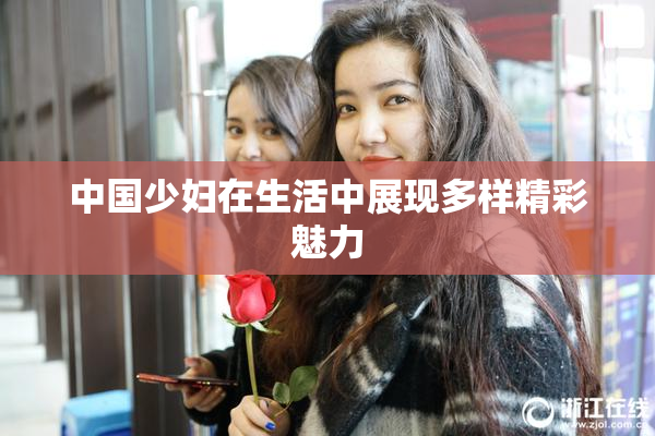 中国少妇在生活中展现多样精彩魅力