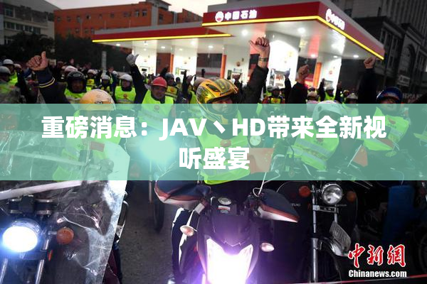 重磅消息：JAV丶HD带来全新视听盛宴