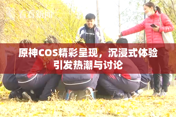 原神COS精彩呈现，沉浸式体验引发热潮与讨论