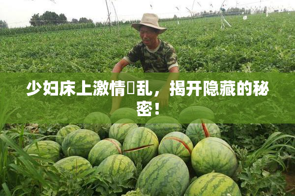少妇床上激情婬乱，揭开隐藏的秘密！