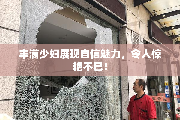 丰满少妇展现自信魅力，令人惊艳不已！