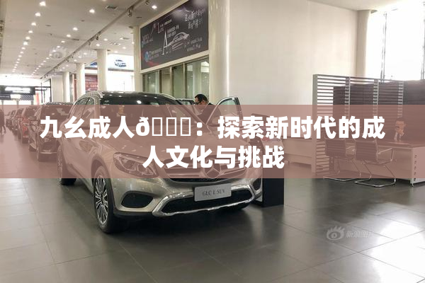 九幺成人🔞：探索新时代的成人文化与挑战
