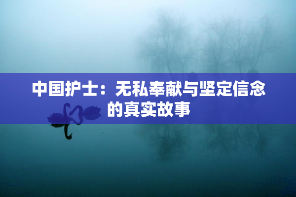 中国护士：无私奉献与坚定信念的真实故事