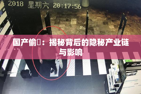 国产偷抇：揭秘背后的隐秘产业链与影响