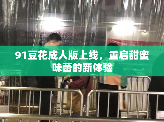 91豆花成人版上线，重启甜蜜味蕾的新体验