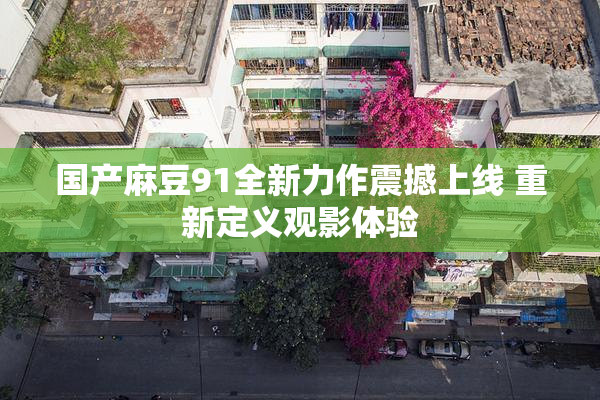 国产麻豆91全新力作震撼上线 重新定义观影体验