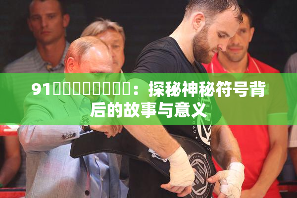 91❌‌❌‌❌‌❌‌：探秘神秘符号背后的故事与意义