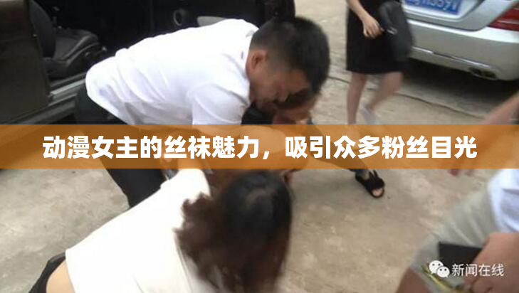动漫女主的丝袜魅力，吸引众多粉丝目光