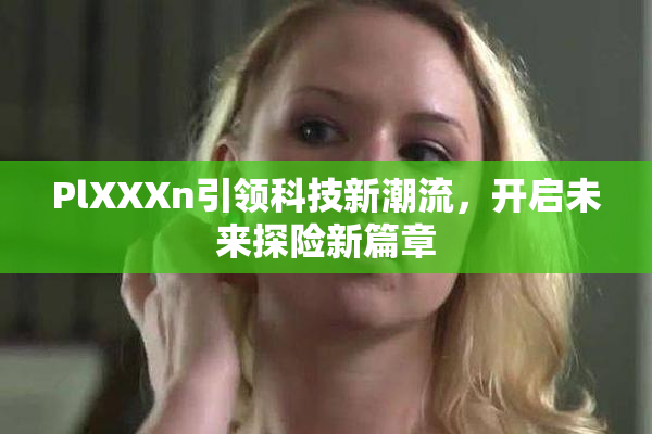 PlXXXn引领科技新潮流，开启未来探险新篇章