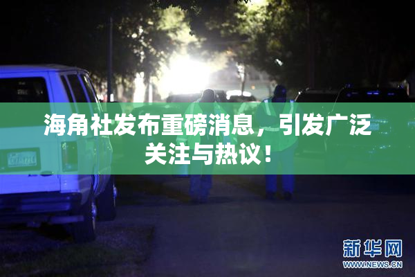 海角社发布重磅消息，引发广泛关注与热议！