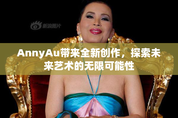 AnnyAu带来全新创作，探索未来艺术的无限可能性