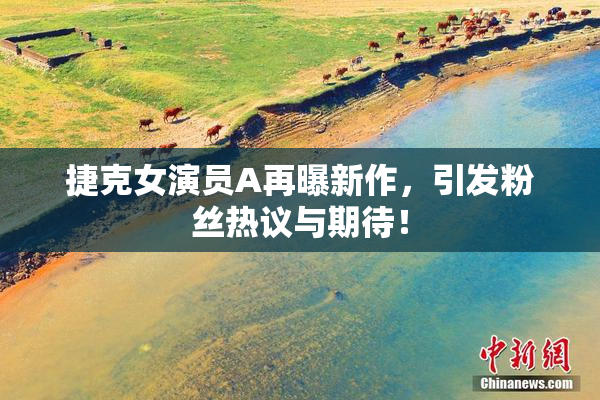 捷克女演员A再曝新作，引发粉丝热议与期待！