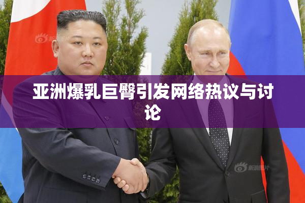 亚洲爆乳巨臀引发网络热议与讨论