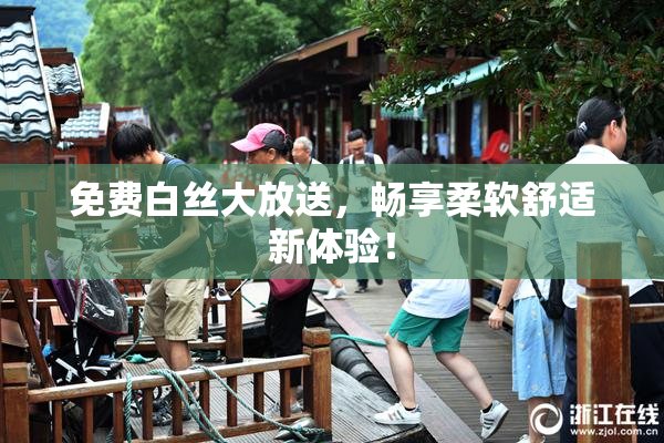 免费白丝大放送，畅享柔软舒适新体验！