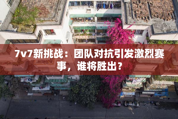 7v7新挑战：团队对抗引发激烈赛事，谁将胜出？