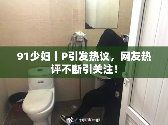 91少妇丨P引发热议，网友热评不断引关注！