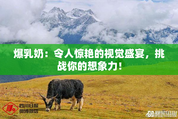 爆乳奶：令人惊艳的视觉盛宴，挑战你的想象力！