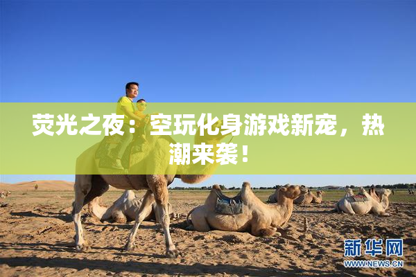 荧光之夜：空玩化身游戏新宠，热潮来袭！