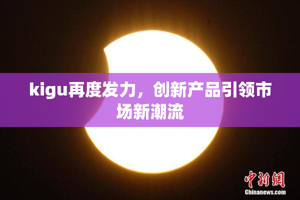 kigu再度发力，创新产品引领市场新潮流