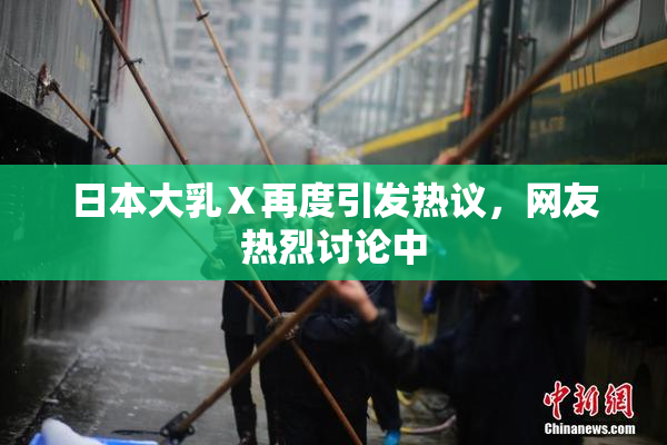 日本大乳Ⅹ再度引发热议，网友热烈讨论中